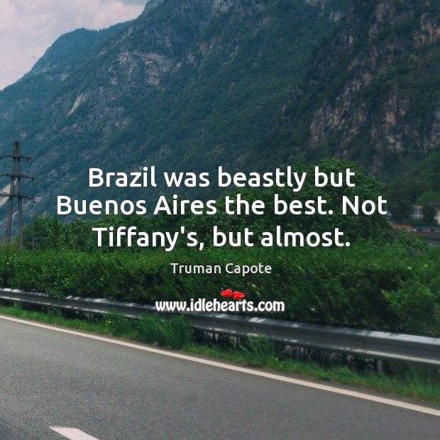 Brazil was beastly but Buenos Aires the best. Not Tiffany’s, but almost. Truman Capote Picture Quote