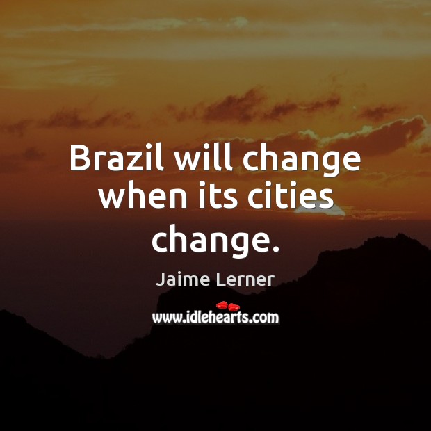 Brazil will change when its cities change. Jaime Lerner Picture Quote