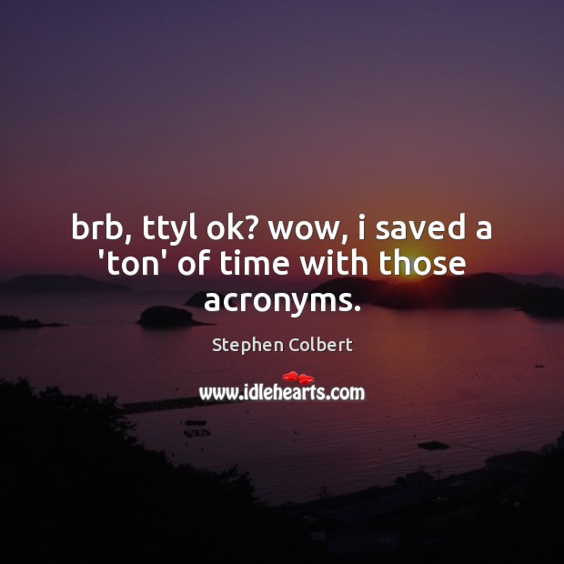 Brb, ttyl ok? wow, i saved a ‘ton’ of time with those acronyms. Stephen Colbert Picture Quote