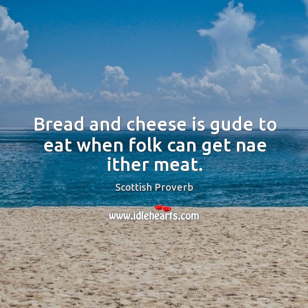 Bread and cheese is gude to eat when folk can get nae ither meat. Scottish Proverbs Image