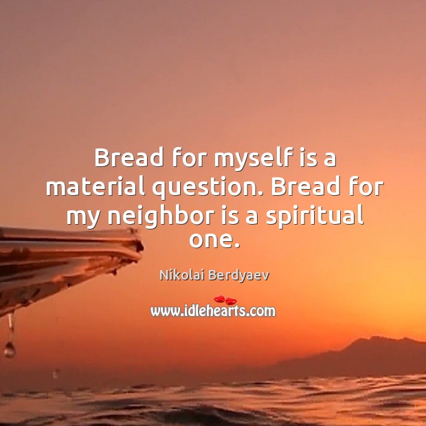 Bread for myself is a material question. Bread for my neighbor is a spiritual one. Nikolai Berdyaev Picture Quote