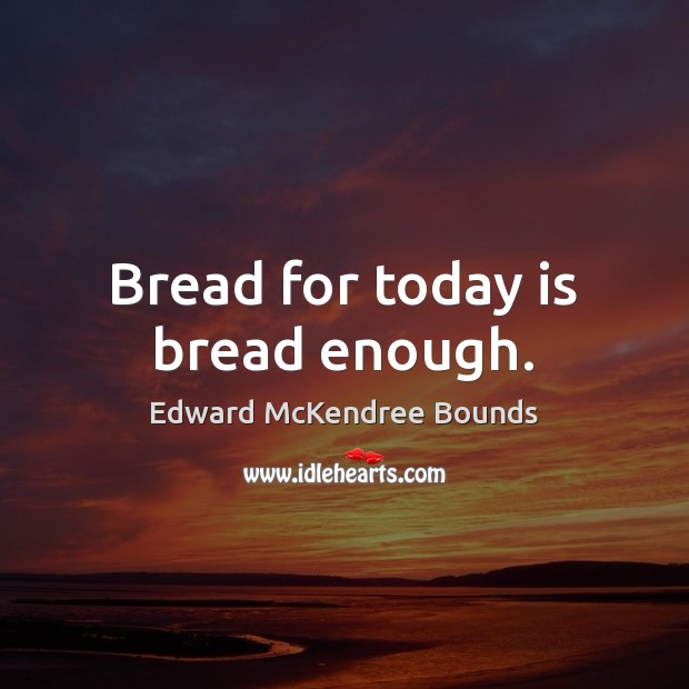 Bread for today is bread enough. Edward McKendree Bounds Picture Quote