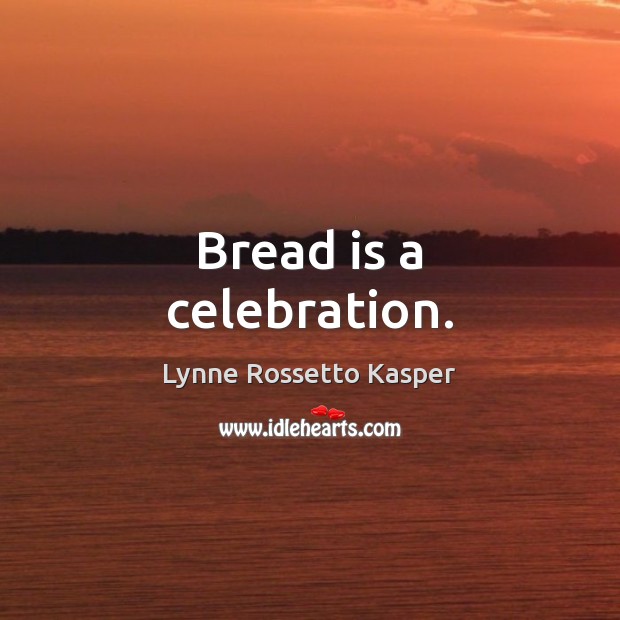 Bread is a celebration. Lynne Rossetto Kasper Picture Quote