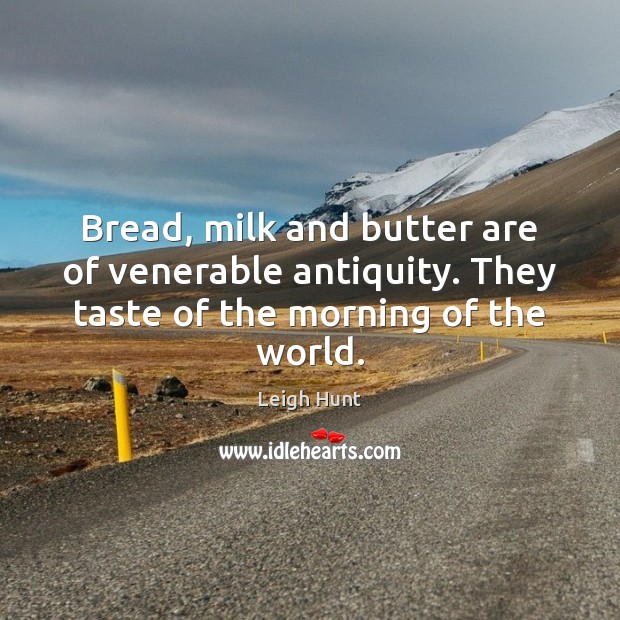 Bread, milk and butter are of venerable antiquity. They taste of the morning of the world. Leigh Hunt Picture Quote