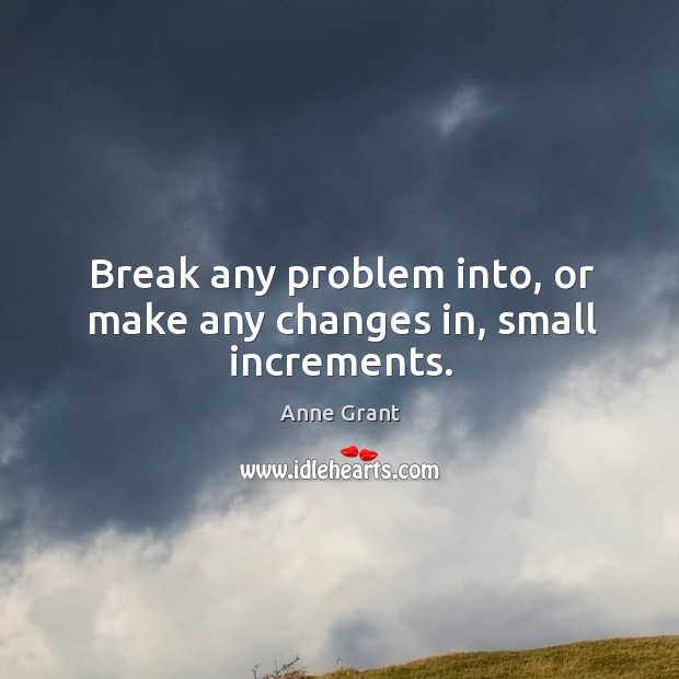Break any problem into, or make any changes in, small increments. Image