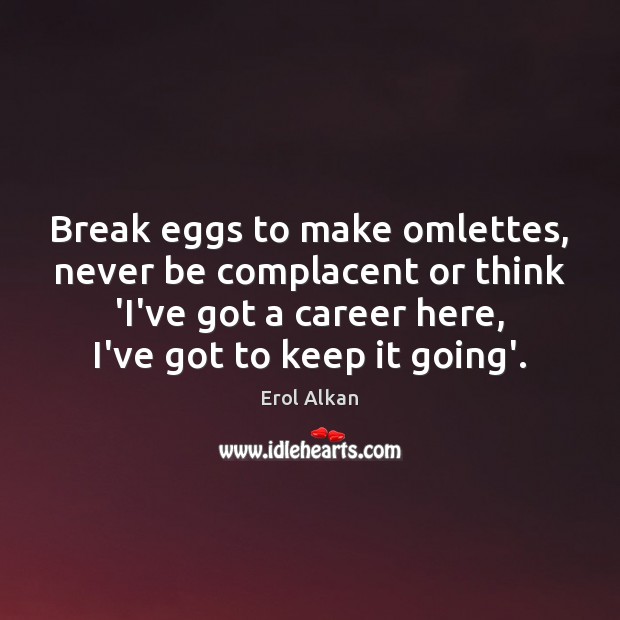 Break eggs to make omlettes, never be complacent or think ‘I’ve got Erol Alkan Picture Quote