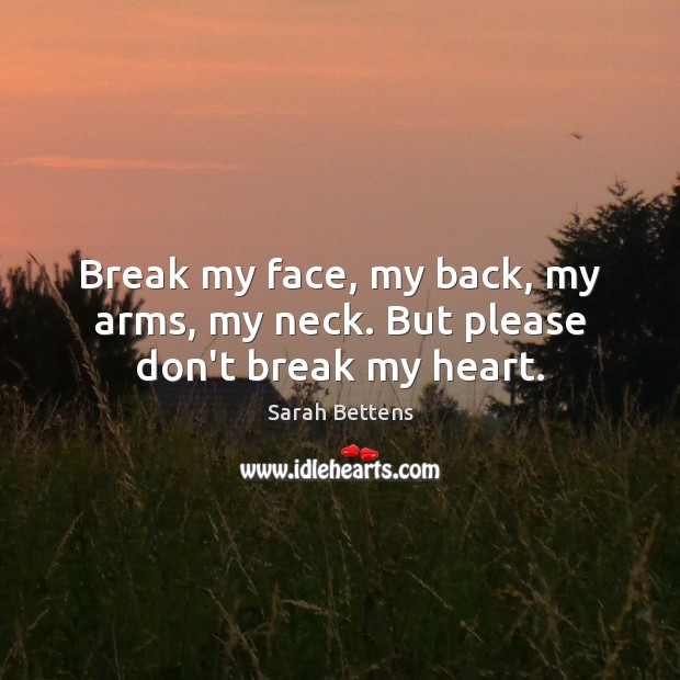 Break my face, my back, my arms, my neck. But please don’t break my heart. Sarah Bettens Picture Quote