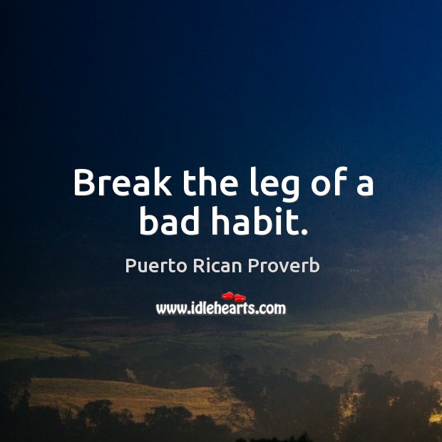 Break the leg of a bad habit. Puerto Rican Proverbs Image