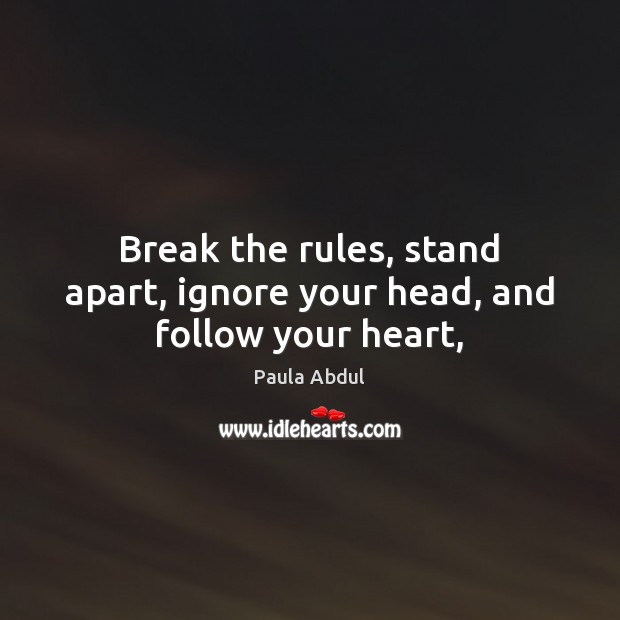 Break the rules, stand apart, ignore your head, and follow your heart, Paula Abdul Picture Quote