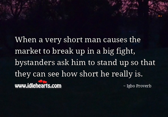 When a very short man causes the market to break up in a big fight, bystanders ask him to stand up so that they can see how short he really is. Igbo Proverbs Image