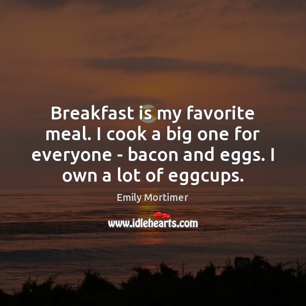 Breakfast is my favorite meal. I cook a big one for everyone Emily Mortimer Picture Quote