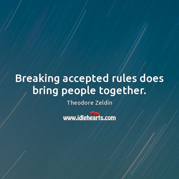 Breaking accepted rules does bring people together. Theodore Zeldin Picture Quote