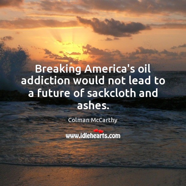 Breaking America’s oil addiction would not lead to a future of sackcloth and ashes. Colman McCarthy Picture Quote