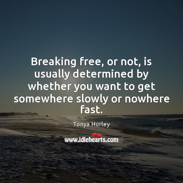 Breaking free, or not, is usually determined by whether you want to Tonya Hurley Picture Quote