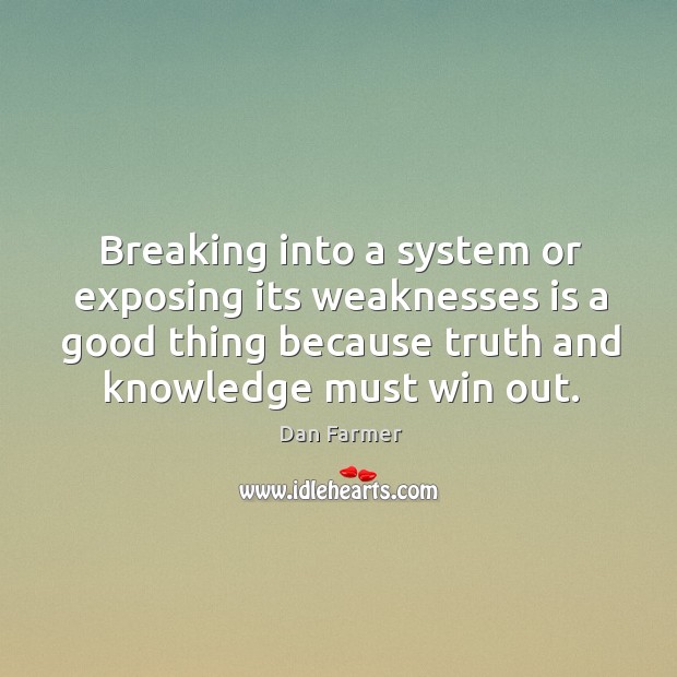 Breaking into a system or exposing its weaknesses is a good thing because truth and knowledge must win out. Dan Farmer Picture Quote