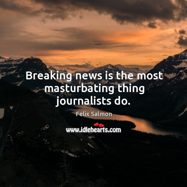 Breaking news is the most masturbating thing journalists do. Felix Salmon Picture Quote