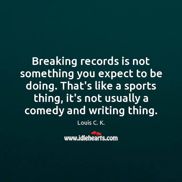 Breaking records is not something you expect to be doing. That’s like Louis C. K. Picture Quote