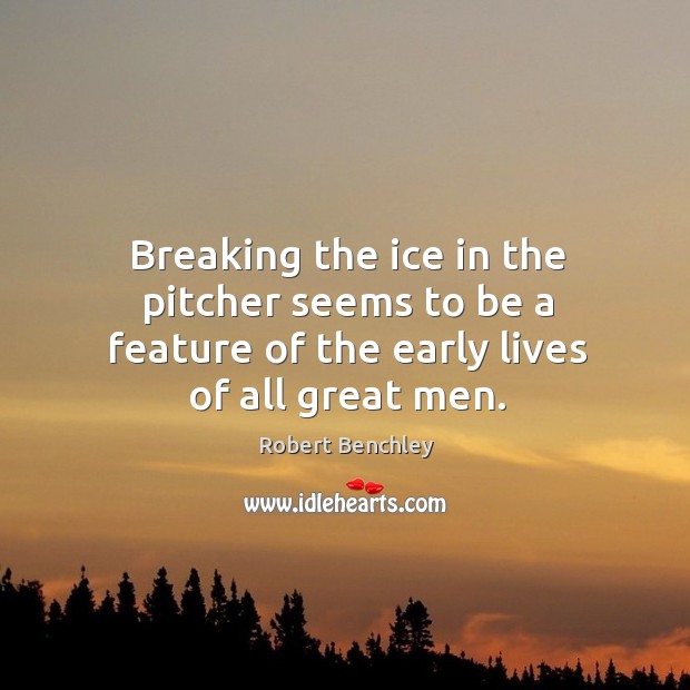 Breaking the ice in the pitcher seems to be a feature of the early lives of all great men. Image