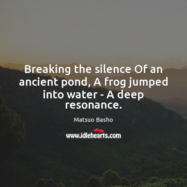 Breaking the silence Of an ancient pond, A frog jumped into water – A deep resonance. Image