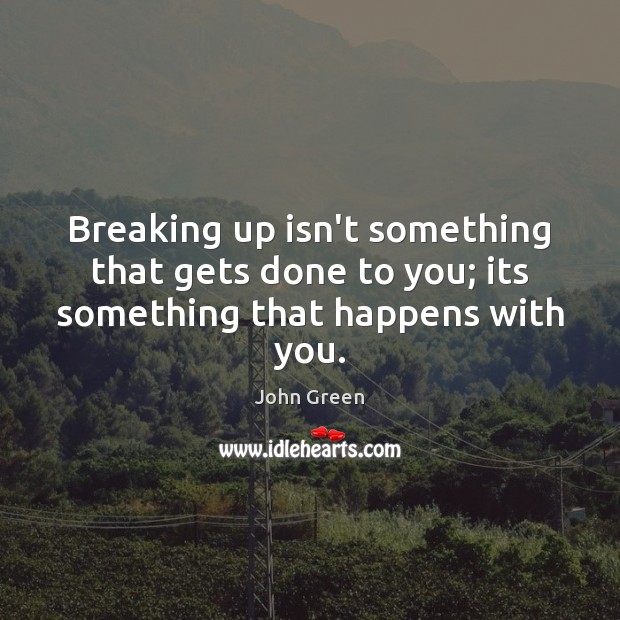 Breaking up isn’t something that gets done to you; its something that happens with you. John Green Picture Quote