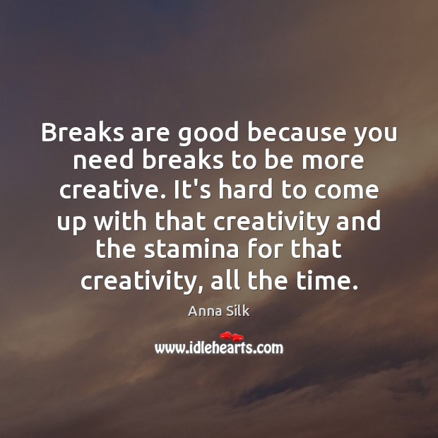 Breaks are good because you need breaks to be more creative. It’s Anna Silk Picture Quote