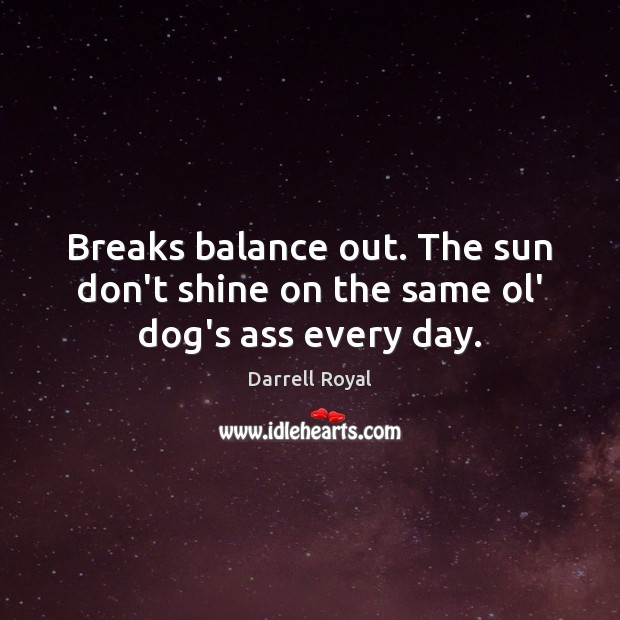 Breaks balance out. The sun don’t shine on the same ol’ dog’s ass every day. Image