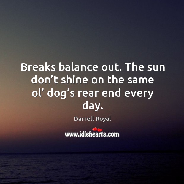Breaks balance out. The sun don’t shine on the same ol’ dog’s rear end every day. Image