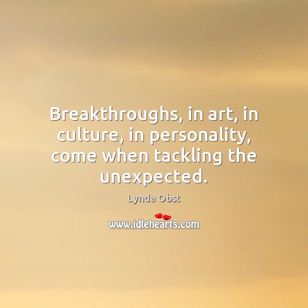 Breakthroughs, in art, in culture, in personality, come when tackling the unexpected. Lynda Obst Picture Quote
