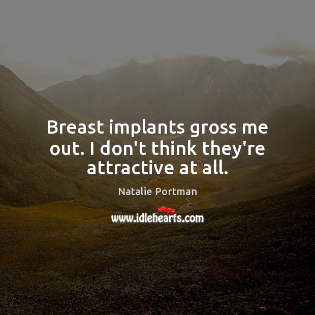 Breast implants gross me out. I don’t think they’re attractive at all. Image
