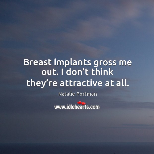 Breast implants gross me out. I don’t think they’re attractive at all. Natalie Portman Picture Quote