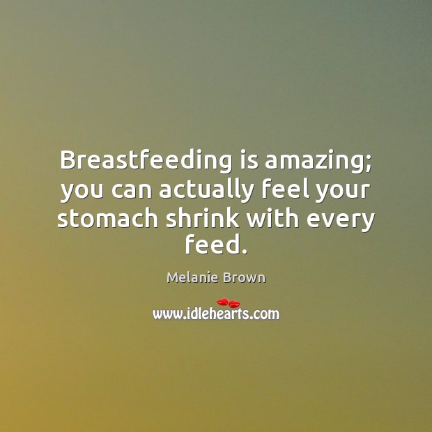 Breastfeeding is amazing; you can actually feel your stomach shrink with every feed. Melanie Brown Picture Quote