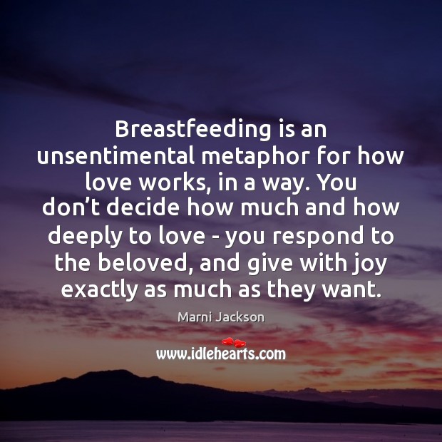 Breastfeeding is an unsentimental metaphor for how love works, in a way. Marni Jackson Picture Quote