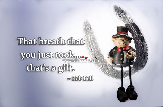 The breath that you just took… is a gift. 