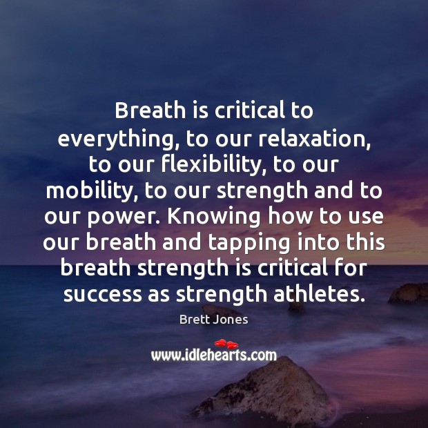 Breath is critical to everything, to our relaxation, to our flexibility, to Brett Jones Picture Quote