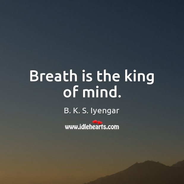 Breath is the king of mind. B. K. S. Iyengar Picture Quote