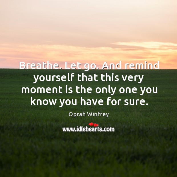 Breathe. Let go. And remind yourself that this very moment is the only one you know you have for sure. Image