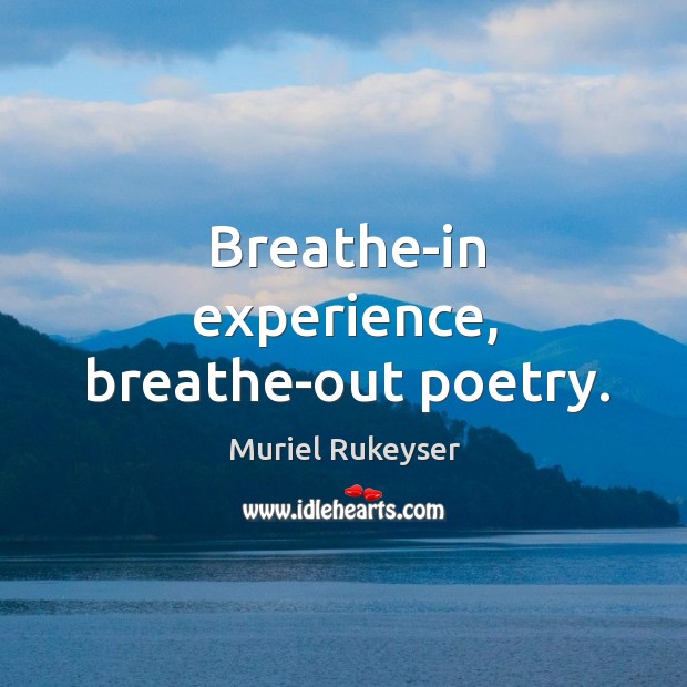 Breathe-in experience, breathe-out poetry. Muriel Rukeyser Picture Quote