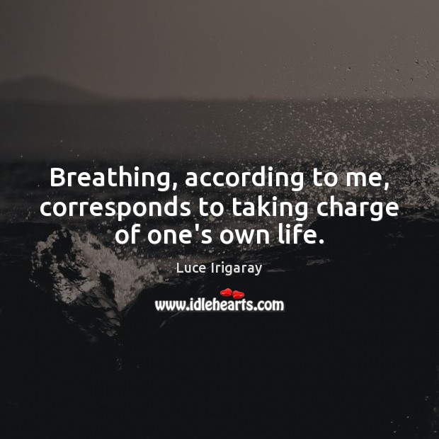 Breathing, according to me, corresponds to taking charge of one’s own life. Luce Irigaray Picture Quote