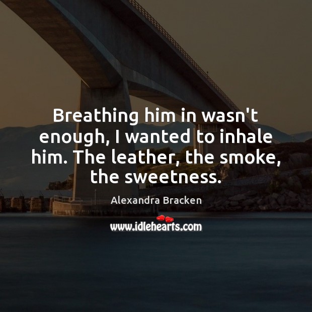 Breathing him in wasn’t enough, I wanted to inhale him. The leather, Alexandra Bracken Picture Quote