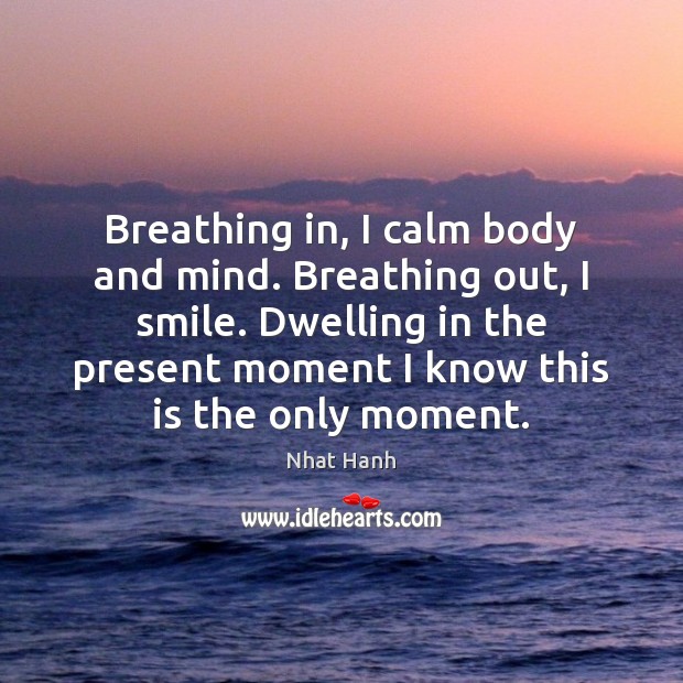 Breathing in, I calm body and mind. Breathing out, I smile. Dwelling Nhat Hanh Picture Quote