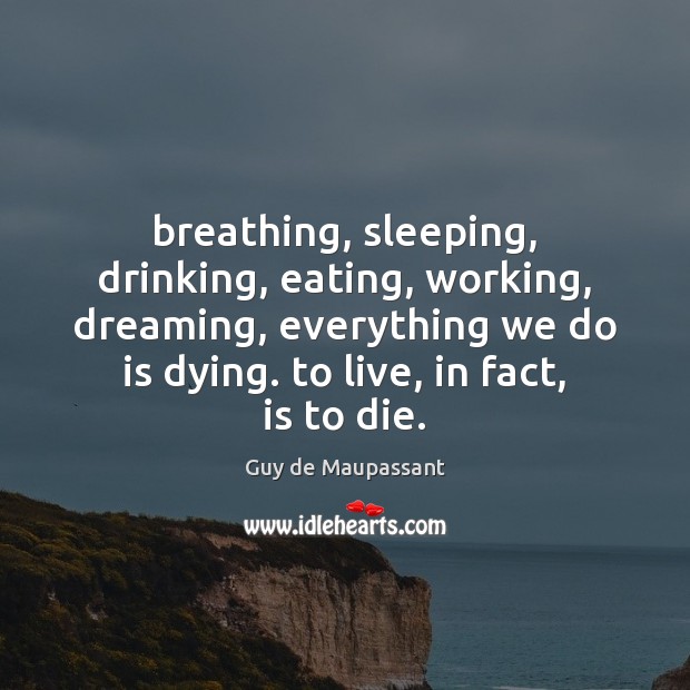 Breathing, sleeping, drinking, eating, working, dreaming, everything we do is dying. to Image