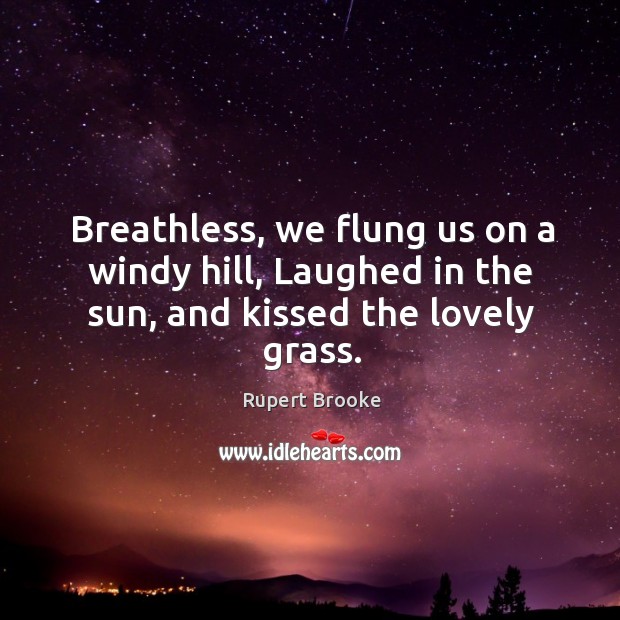 Breathless, we flung us on a windy hill, laughed in the sun, and kissed the lovely grass. Rupert Brooke Picture Quote