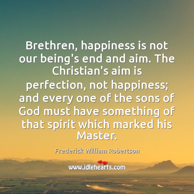 Brethren, happiness is not our being’s end and aim. The Christian’s aim Frederick William Robertson Picture Quote
