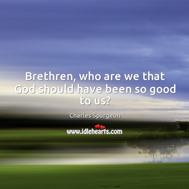 Brethren, who are we that God should have been so good to us? Image