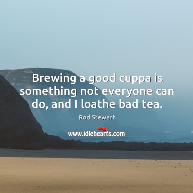Brewing a good cuppa is something not everyone can do, and I loathe bad tea. Rod Stewart Picture Quote