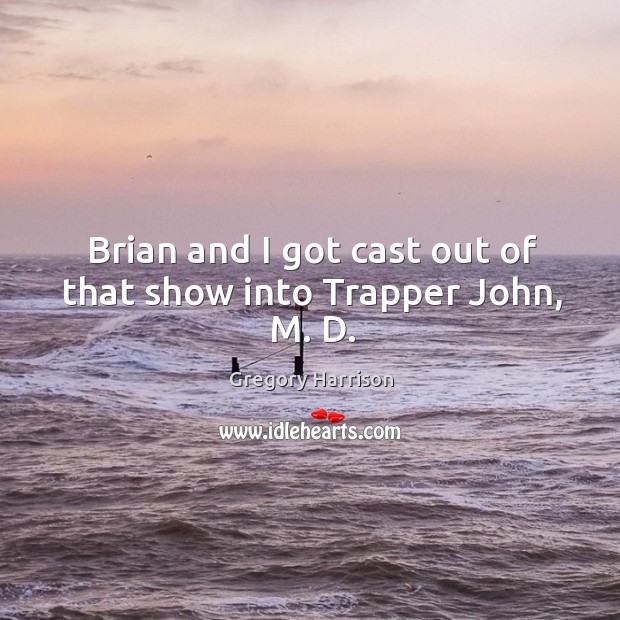 Brian and I got cast out of that show into trapper john, m. D. Gregory Harrison Picture Quote