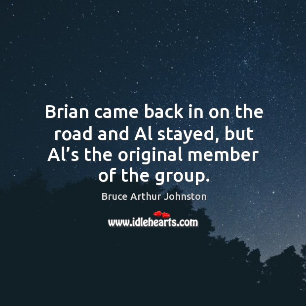 Brian came back in on the road and al stayed, but al’s the original member of the group. Bruce Arthur Johnston Picture Quote
