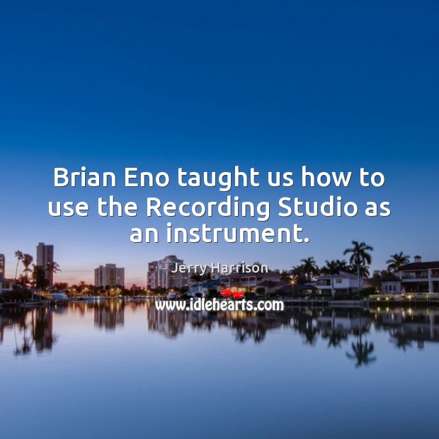 Brian Eno taught us how to use the Recording Studio as an instrument. Jerry Harrison Picture Quote