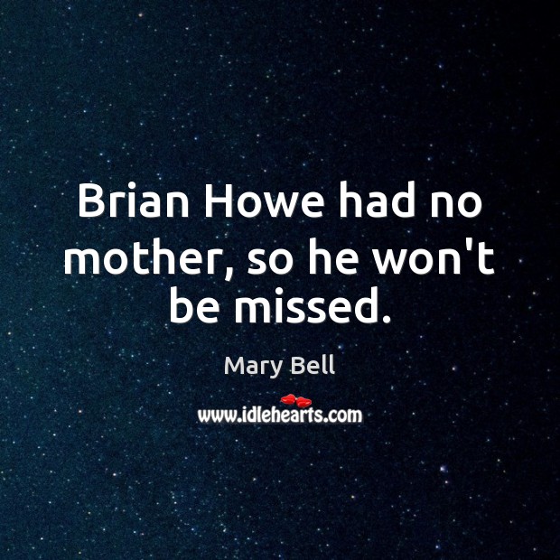 Brian Howe had no mother, so he won’t be missed. Mary Bell Picture Quote