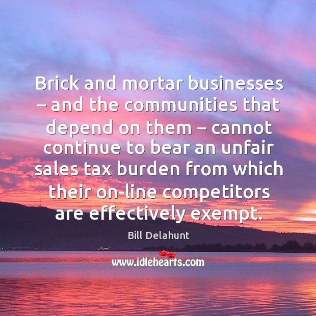 Brick and mortar businesses – and the communities that depend on them Bill Delahunt Picture Quote